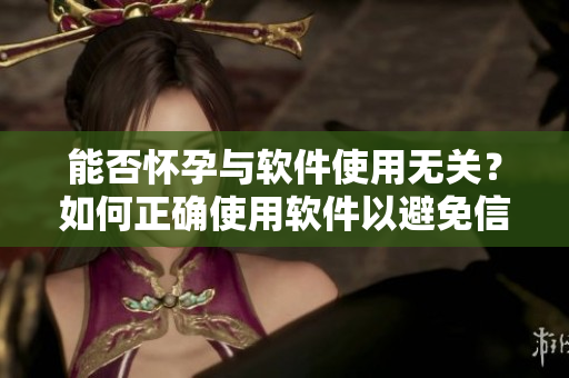 能否怀孕与软件使用无关？如何正确使用软件以避免信息泄露成关键