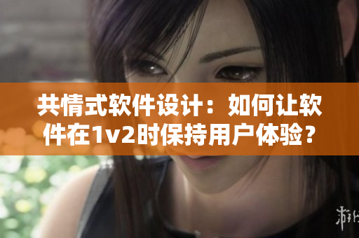 共情式软件设计：如何让软件在1v2时保持用户体验？
