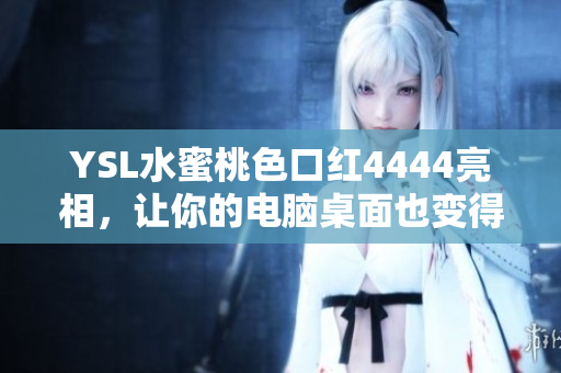 YSL水蜜桃色口红4444亮相，让你的电脑桌面也变得唇色鲜艳如花！