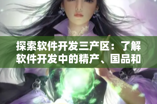 探索软件开发三产区：了解软件开发中的精产、国品和非主流区别