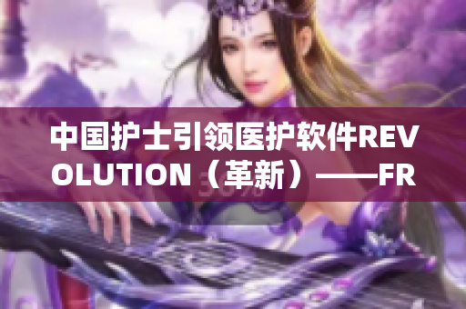 中国护士引领医护软件REVOLUTION（革新）——FRXXEE的故事