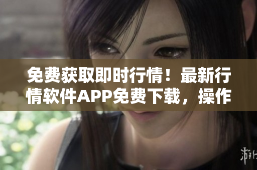 免费获取即时行情！最新行情软件APP免费下载，操作简单易上手！