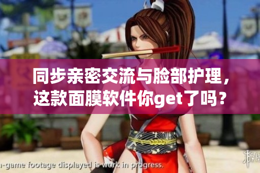同步亲密交流与脸部护理，这款面膜软件你get了吗？