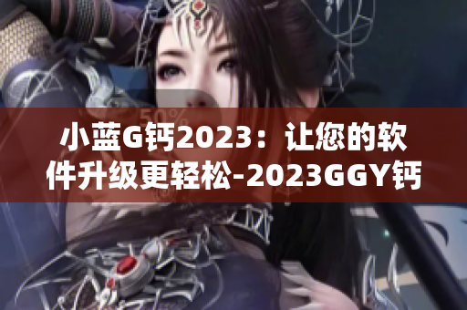 小蓝G钙2023：让您的软件升级更轻松-2023GGY钙2023