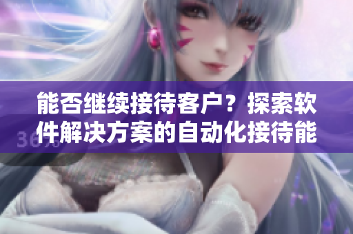 能否继续接待客户？探索软件解决方案的自动化接待能力