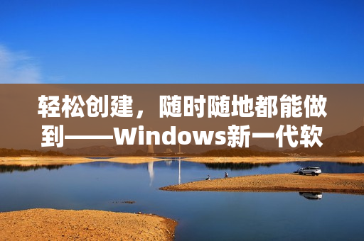 轻松创建，随时随地都能做到——Windows新一代软件更新发布说明