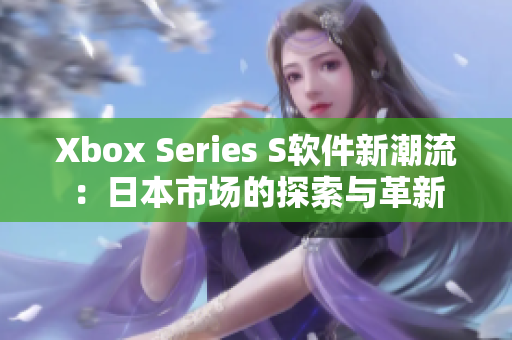 Xbox Series S软件新潮流：日本市场的探索与革新