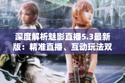 深度解析魅影直播5.3最新版：精准直播、互动玩法双升级！
