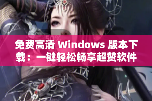 免费高清 Windows 版本下载：一键轻松畅享超赞软件