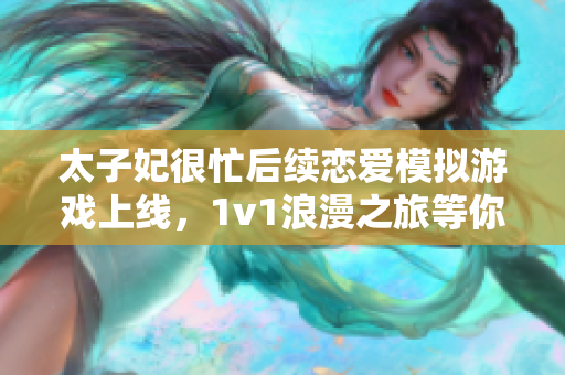 太子妃很忙后续恋爱模拟游戏上线，1v1浪漫之旅等你来体验！