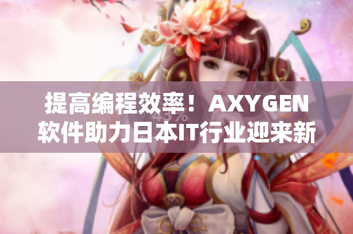 提高编程效率！AXYGEN软件助力日本IT行业迎来新机遇