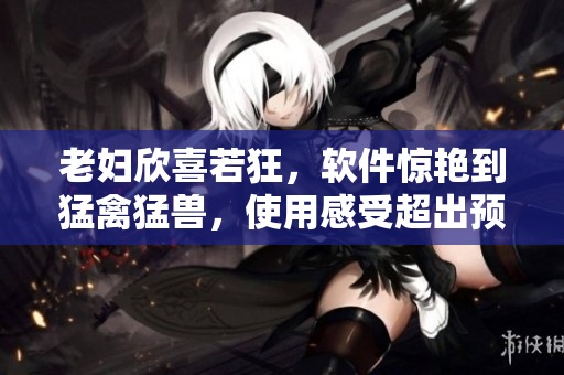 老妇欣喜若狂，软件惊艳到猛禽猛兽，使用感受超出预期
