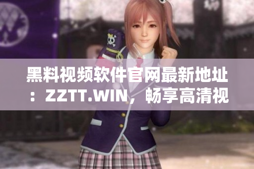 黑料视频软件官网最新地址：ZZTT.WIN，畅享高清视频！