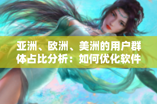 亚洲、欧洲、美洲的用户群体占比分析：如何优化软件用户体验？