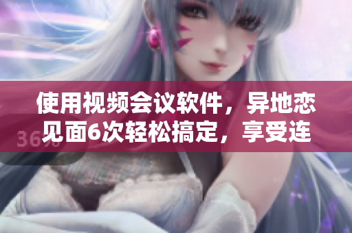 使用视频会议软件，异地恋见面6次轻松搞定，享受连续8天的浪漫时光