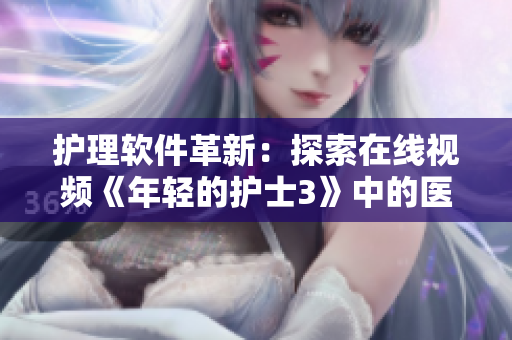 护理软件革新：探索在线视频《年轻的护士3》中的医疗科技进步