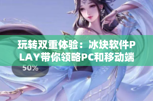 玩转双重体验：冰块软件PLAY带你领略PC和移动端的完美融合