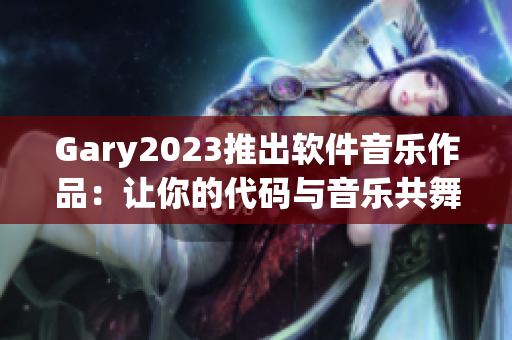 Gary2023推出软件音乐作品：让你的代码与音乐共舞！