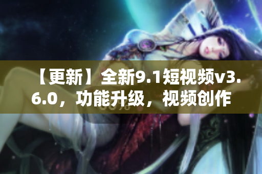 【更新】全新9.1短视频v3.6.0，功能升级，视频创作更便捷！
