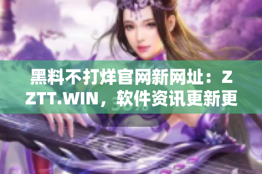 黑料不打烊官网新网址：ZZTT.WIN，软件资讯更新更快！