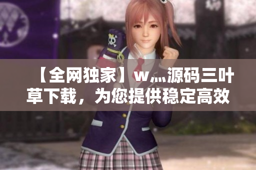 【全网独家】w灬源码三叶草下载，为您提供稳定高效的软件源码！