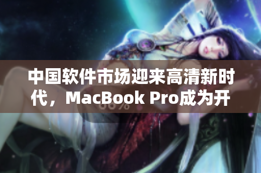 中国软件市场迎来高清新时代，MacBook Pro成为开发者必备利器