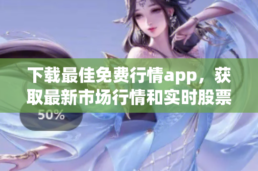 下载最佳免费行情app，获取最新市场行情和实时股票报价！