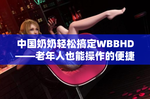 中国奶奶轻松搞定WBBHD——老年人也能操作的便捷软件