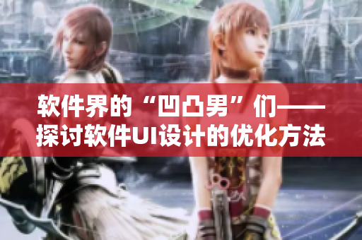 软件界的“凹凸男”们——探讨软件UI设计的优化方法，提升用户体验