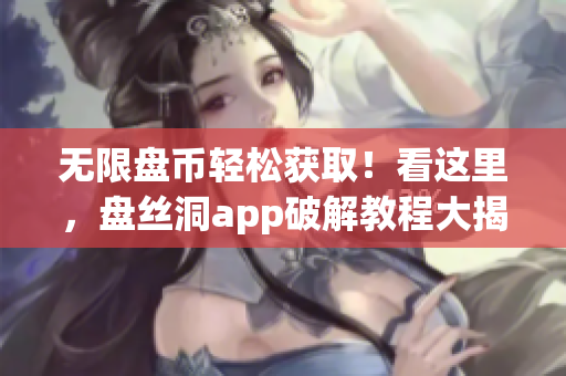 无限盘币轻松获取！看这里，盘丝洞app破解教程大揭秘