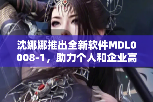 沈娜娜推出全新软件MDL0008-1，助力个人和企业高效管理！