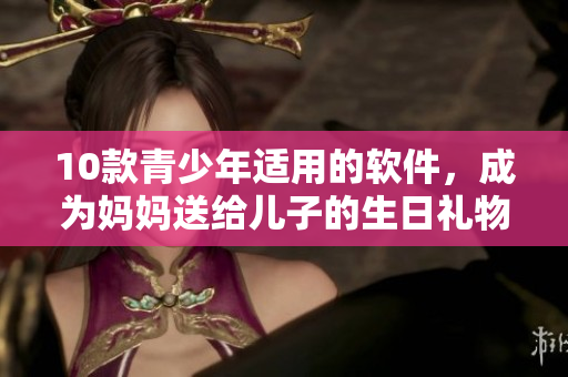 10款青少年适用的软件，成为妈妈送给儿子的生日礼物