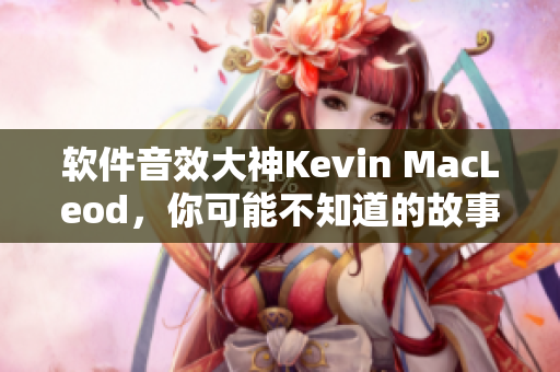 软件音效大神Kevin MacLeod，你可能不知道的故事