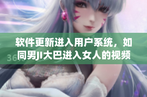 软件更新进入用户系统，如同男JI大巴进入女人的视频