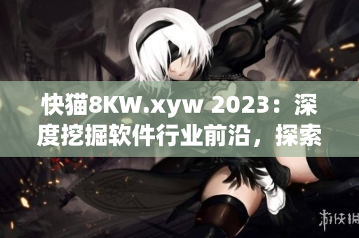 快猫8KW.xyw 2023：深度挖掘软件行业前沿，探索创新之路