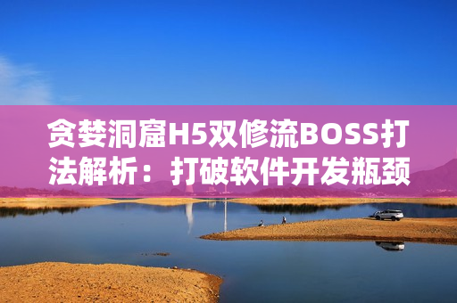 贪婪洞窟H5双修流BOSS打法解析：打破软件开发瓶颈的最佳实践