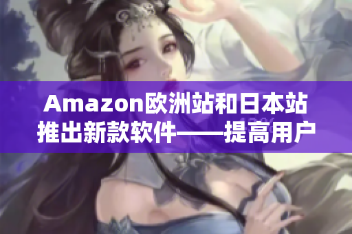 Amazon欧洲站和日本站推出新款软件——提高用户购物体验