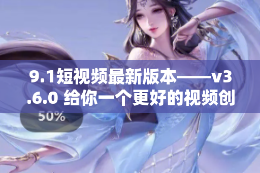 9.1短视频最新版本——v3.6.0 给你一个更好的视频创作体验