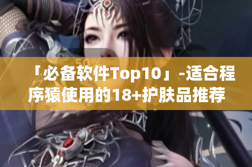 「必备软件Top10」-适合程序猿使用的18+护肤品推荐
