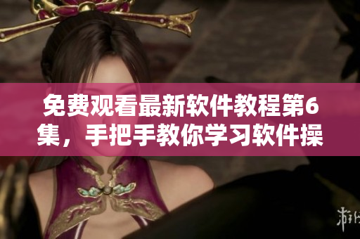 免费观看最新软件教程第6集，手把手教你学习软件操作