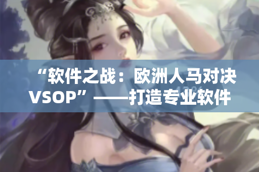 “软件之战：欧洲人马对决VSOP”——打造专业软件文章