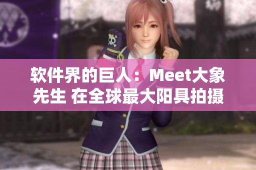 软件界的巨人：Meet大象先生 在全球最大阳具拍摄中展现超凡实力