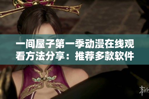 一间屋子第一季动漫在线观看方法分享：推荐多款软件，大幅提升观赏体验！