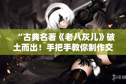 “古典名著《老八灰儿》破土而出！手把手教你制作交互式小说软件！”