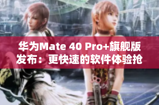 华为Mate 40 Pro+旗舰版发布：更快速的软件体验抢先体验