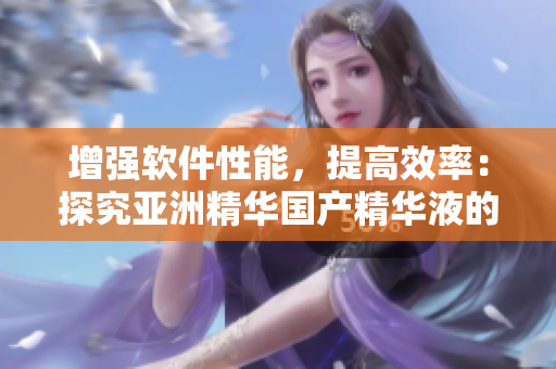 增强软件性能，提高效率：探究亚洲精华国产精华液的护肤技术