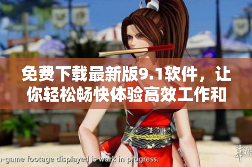 免费下载最新版9.1软件，让你轻松畅快体验高效工作和娱乐生活！