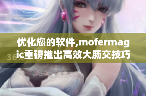 优化您的软件,mofermagic重磅推出高效大肠交技巧