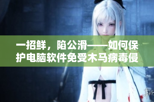 一招鲜，陷公滑——如何保护电脑软件免受木马病毒侵害