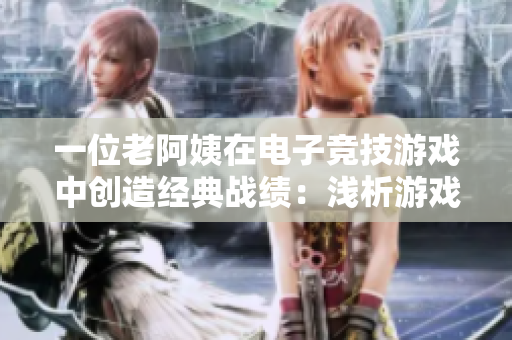 一位老阿姨在电子竞技游戏中创造经典战绩：浅析游戏软件的引领力！